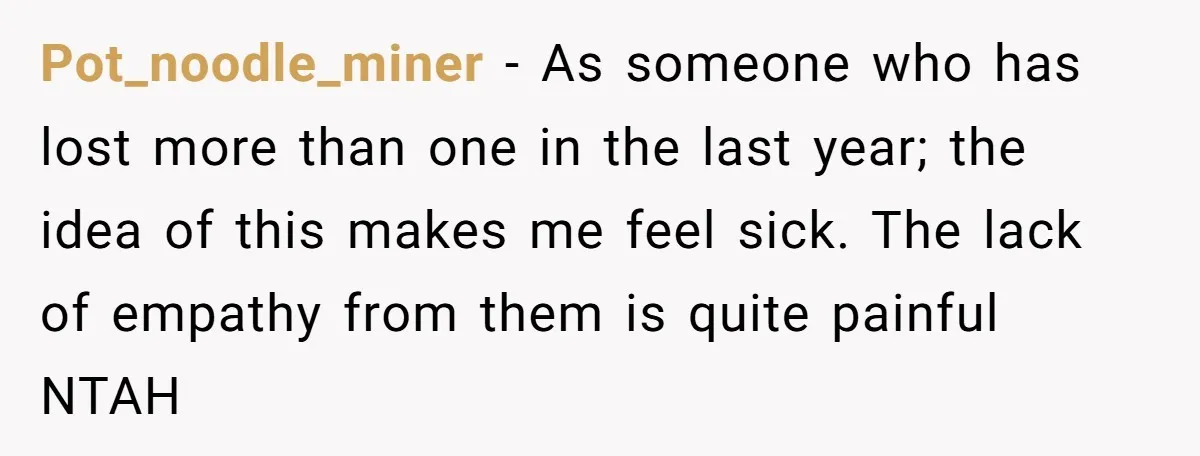 Pot_noodle_miner − As someone who has lost more than one in the last year; the idea of this makes me feel sick. The lack of empathy from them is quite...