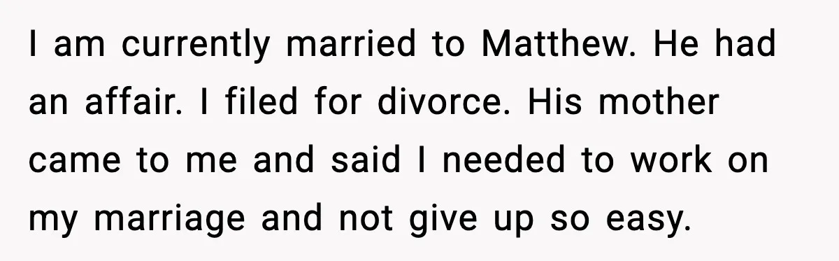 I am currently married to Matthew. He had an affair. I filed for divorce. His mother came to me and said I needed to work on my marriage and not...