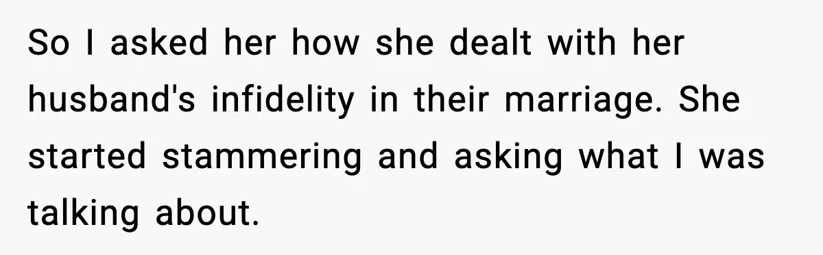 So I asked her how she dealt with her husband's infidelity in their marriage. She started stammering and asking what I was talking about.