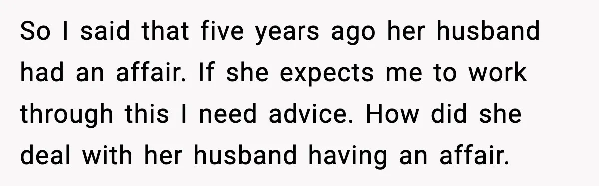 So I said that five years ago her husband had an affair. If she expects me to work through this I need advice. How did she deal with her husband...