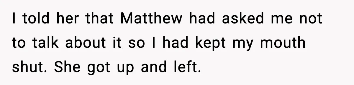 I told her that Matthew had asked me not to talk about it so I had kept my mouth shut. She got up and left.