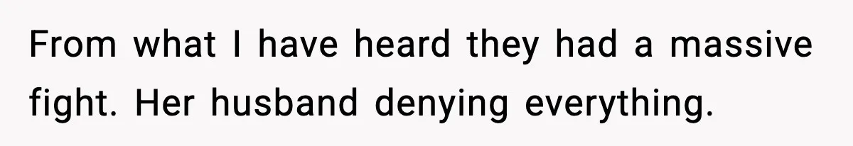 From what I have heard they had a massive fight. Her husband denying everything.