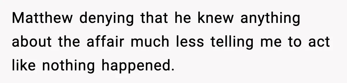 Matthew denying that he knew anything about the affair much less telling me to act like nothing happened.