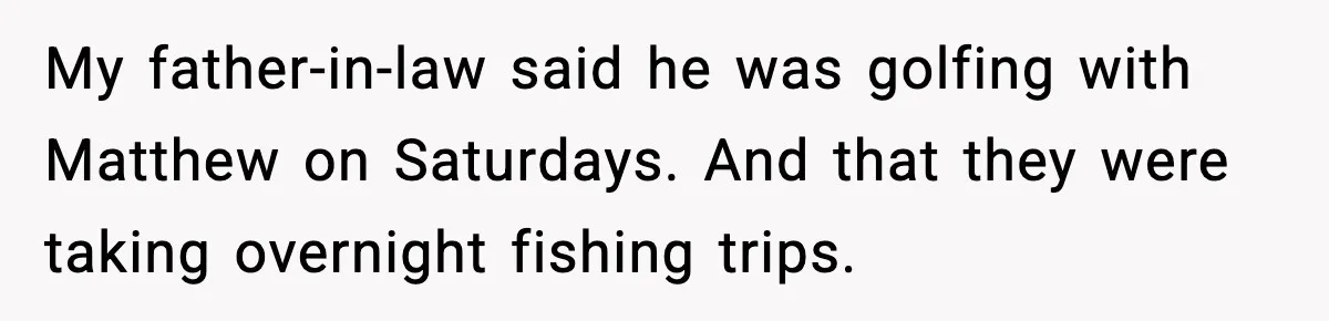 My father-in-law said he was golfing with Matthew on Saturdays. And that they were taking overnight fishing trips.