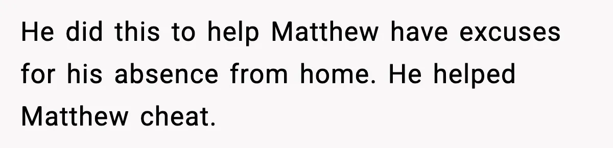 He did this to help Matthew have excuses for his absence from home. He helped Matthew cheat.