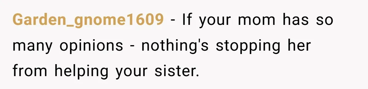 Garden_gnome1609 − If your mom has so many opinions - nothing's stopping her from helping your sister.