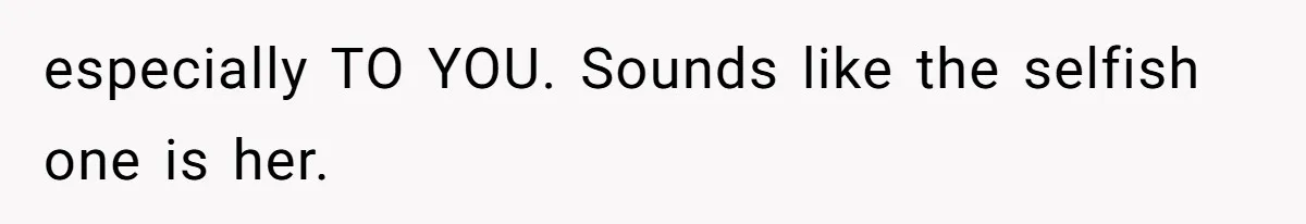 especially TO YOU. Sounds like the selfish one is her.