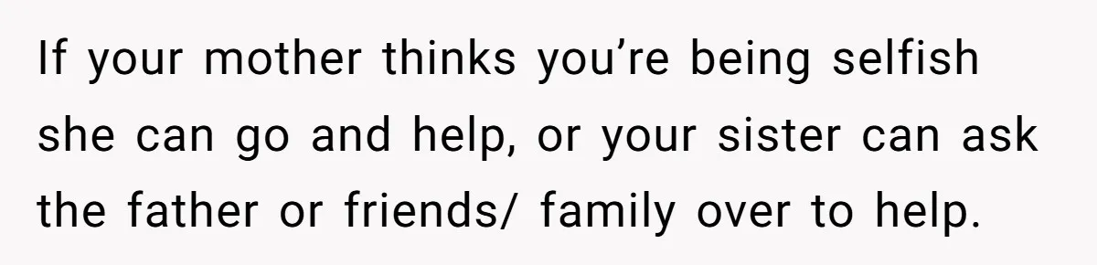 If your mother thinks you’re being selfish she can go and help, or your sister can ask the father or friends/ family over to help.