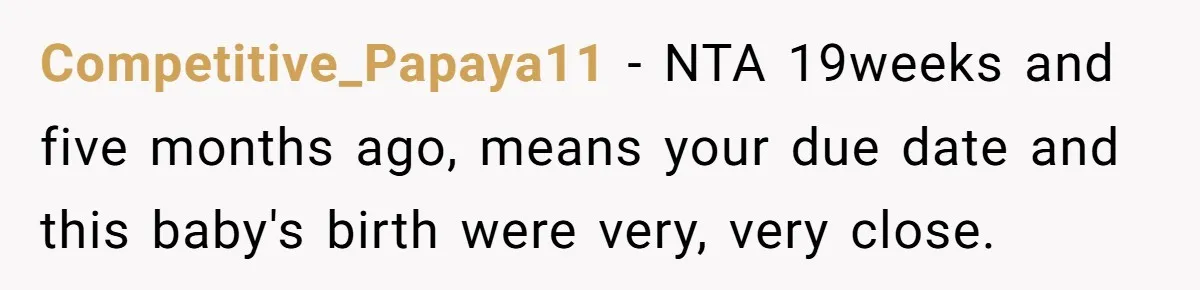 Competitive_Papaya11 − NTA 19weeks and five months ago, means your due date and this baby's birth were very, very close.