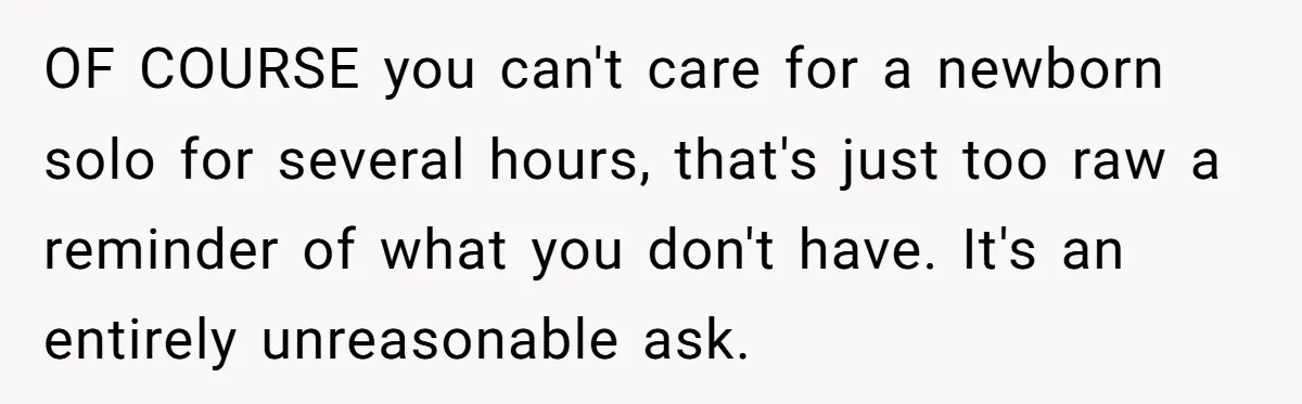 OF COURSE you can't care for a newborn solo for several hours, that's just too raw a reminder of what you don't have. It's an entirely unreasonable ask.