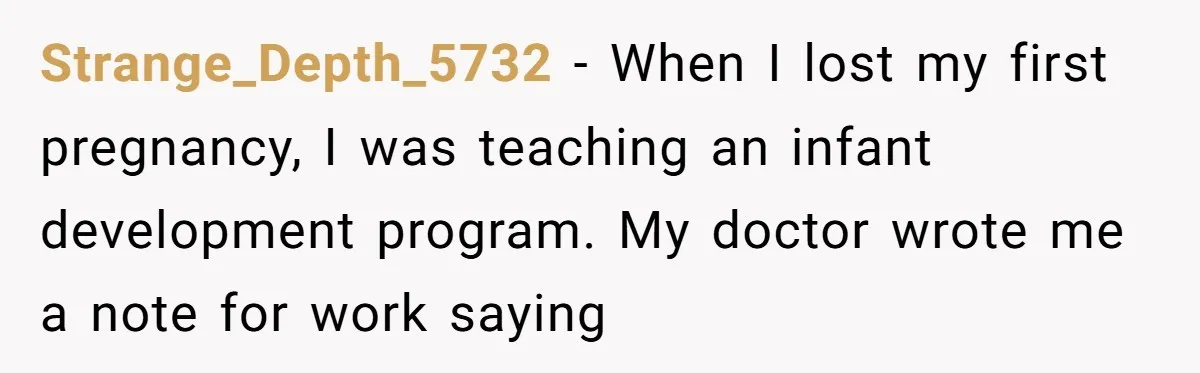 Strange_Depth_5732 − When I lost my first pregnancy, I was teaching an infant development program. My doctor wrote me a note for work saying