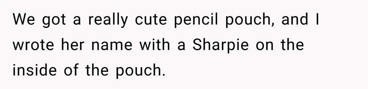 We got a really cute pencil pouch, and I wrote her name with a Sharpie on the inside of the pouch.