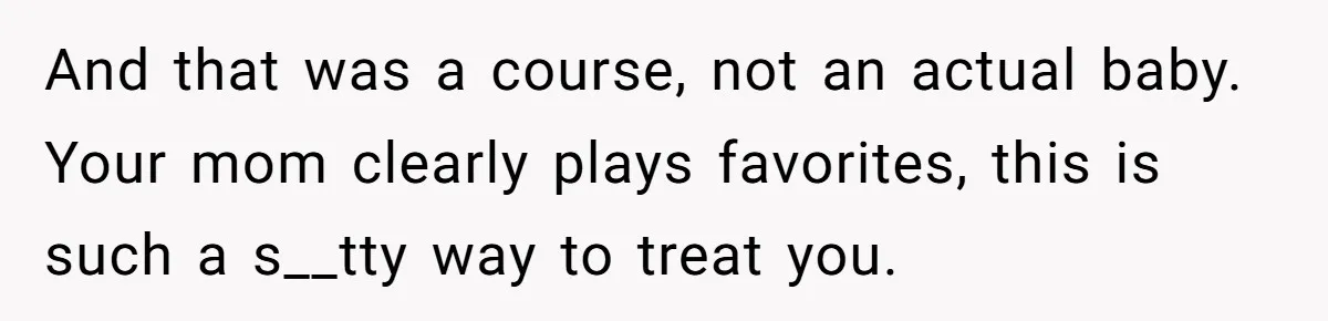 And that was a course, not an actual baby. Your mom clearly plays favorites, this is such a s__tty way to treat you.