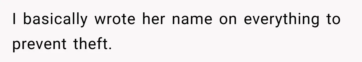 I basically wrote her name on everything to prevent theft.