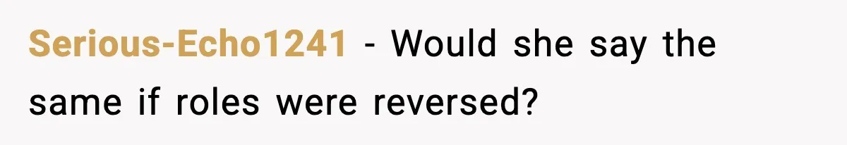 Serious-Echo1241 - Would she say the same if roles were reversed?