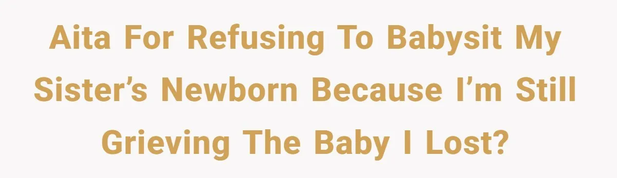 AITA for refusing to babysit my sister’s newborn because I’m still grieving the baby I lost?