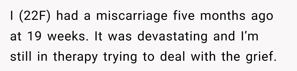 I (22F) had a miscarriage five months ago at 19 weeks. It was devastating and I’m still in therapy trying to deal with the grief.