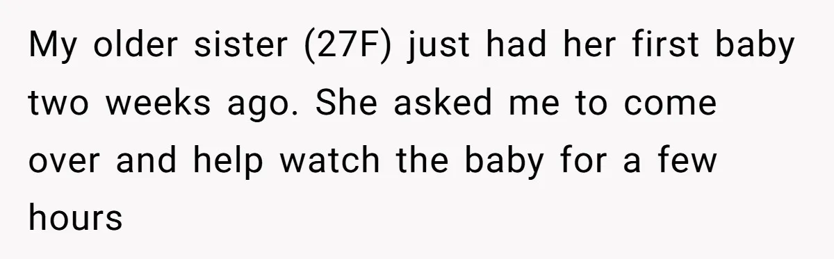 My older sister (27F) just had her first baby two weeks ago. She asked me to come over and help watch the baby for a few hours