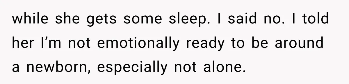 while she gets some sleep. I said no. I told her I’m not emotionally ready to be around a newborn, especially not alone.