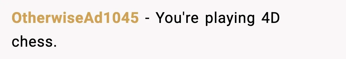 OtherwiseAd1045 - You're playing 4D chess.