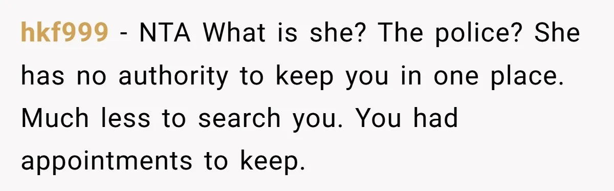hkf999 − NTA What is she? The police? She has no authority to keep you in one place. Much less to search you. You had appointments to keep.