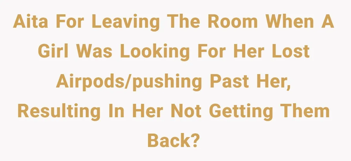 AITA for leaving the room when a girl was looking for her lost airpods/pushing past her, resulting in her not getting them back?