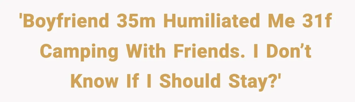 'Boyfriend 35M humiliated me 31F camping with friends. I don’t know if I should stay?'