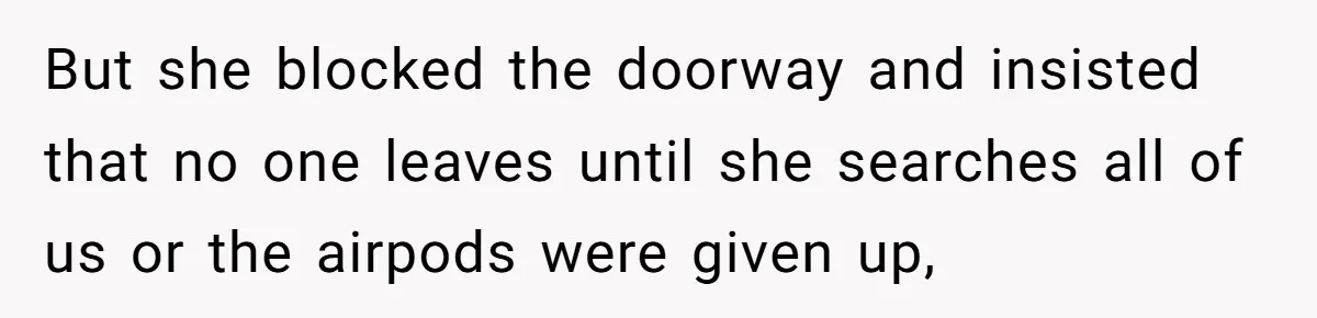 But she blocked the doorway and insisted that no one leaves until she searches all of us or the airpods were given up,