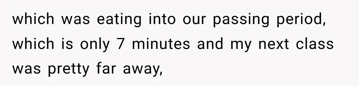 which was eating into our passing period, which is only 7 minutes and my next class was pretty far away,