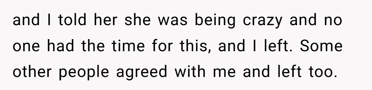 and I told her she was being crazy and no one had the time for this, and I left. Some other people agreed with me and left too.