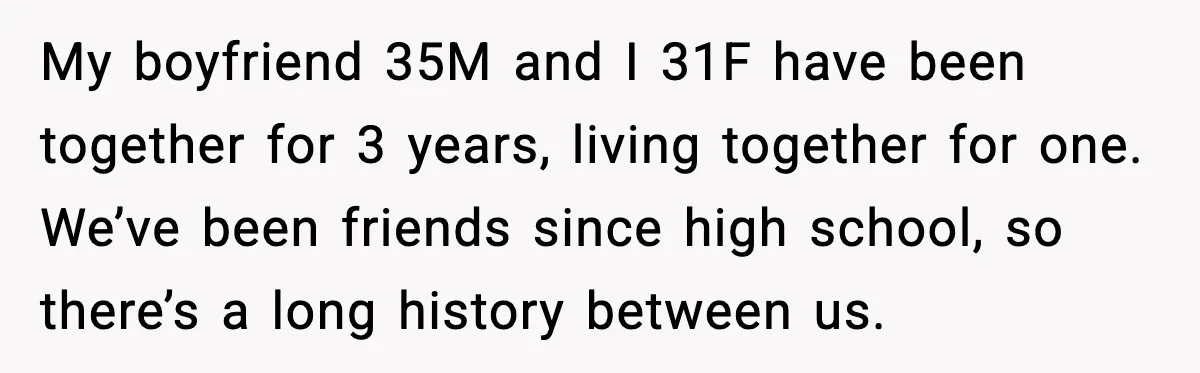 My boyfriend 35M and I 31F have been together for 3 years, living together for one. We’ve been friends since high school, so there’s a long history between us.