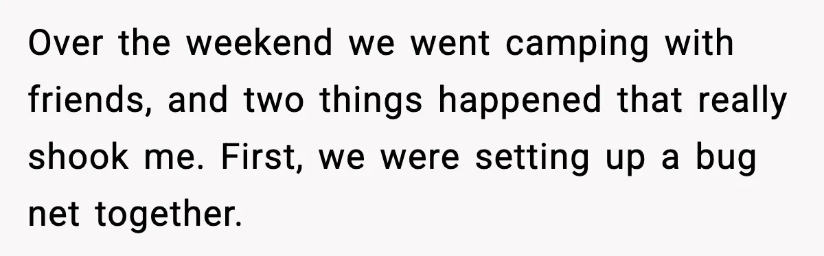 Over the weekend we went camping with friends, and two things happened that really shook me. First, we were setting up a bug net together.