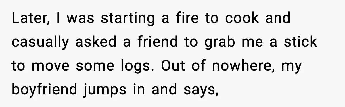 Later, I was starting a fire to cook and casually asked a friend to grab me a stick to move some logs. Out of nowhere, my boyfriend jumps in and...