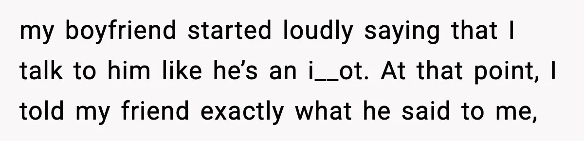 my boyfriend started loudly saying that I talk to him like he’s an i__ot. At that point, I told my friend exactly what he said to me,