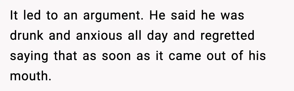 It led to an argument. He said he was drunk and anxious all day and regretted saying that as soon as it came out of his mouth.