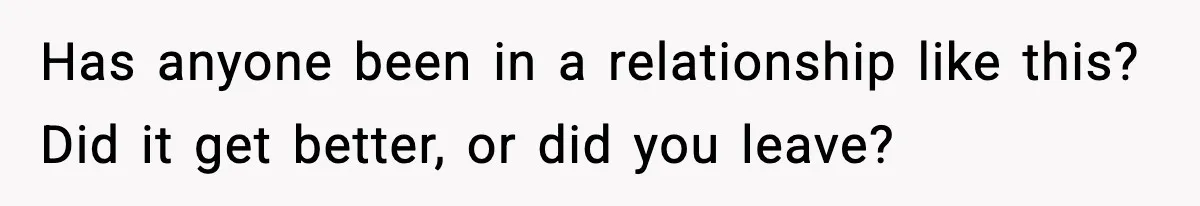 Has anyone been in a relationship like this? Did it get better, or did you leave?