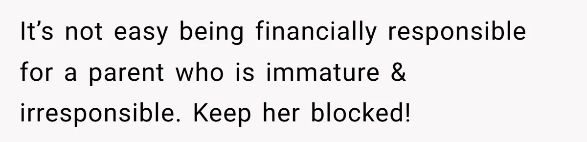 Life After a Soldier’s Loss: Navigating the Complex Feelings of Military Insurance and Family Tension It’s not easy being financially responsible for a parent who is immature & irresponsible. Keep her blocked!