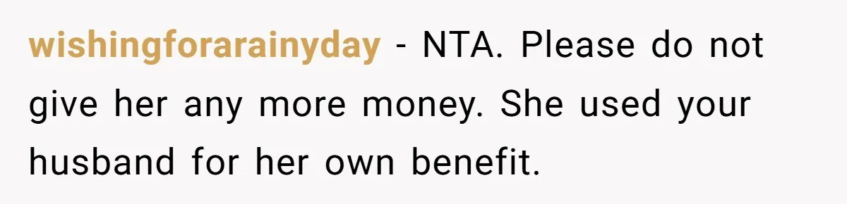 Life After a Soldier’s Loss: Navigating the Complex Feelings of Military Insurance and Family Tension wishingforarainyday − NTA. Please do not give her any more money. She used your husband for her own benefit.