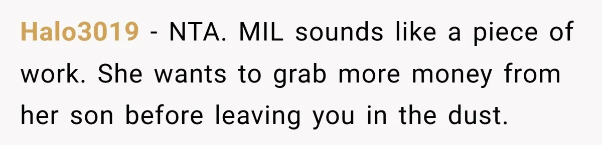 Life After a Soldier’s Loss: Navigating the Complex Feelings of Military Insurance and Family Tension Halo3019 − NTA. MIL sounds like a piece of work. She wants to grab more money from her son before leaving you in the dust.