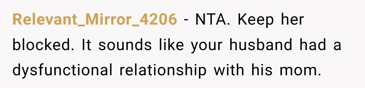 Life After a Soldier’s Loss: Navigating the Complex Feelings of Military Insurance and Family Tension Relevant_Mirror_4206 − NTA. Keep her blocked. It sounds like your husband had a dysfunctional relationship with his mom.