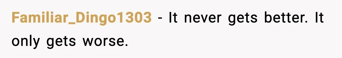 Familiar_Dingo1303 - It never gets better. It only gets worse.
