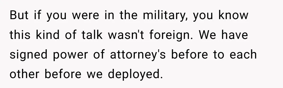 Life After a Soldier’s Loss: Navigating the Complex Feelings of Military Insurance and Family Tension But if you were in the military, you know this kind of talk wasn't foreign. We have signed power of attorney's before to each other before we deployed.