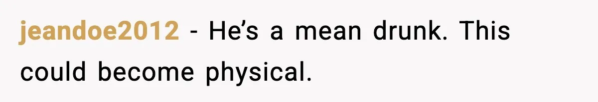 jeandoe2012 - He’s a mean drunk. This could become physical.