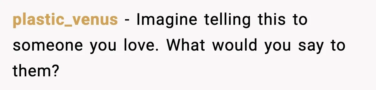 plastic_venus - Imagine telling this to someone you love. What would you say to them?