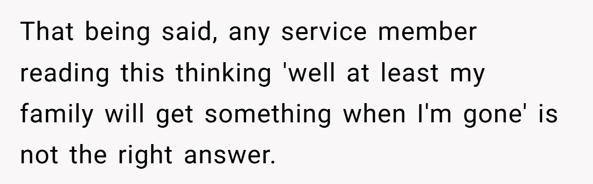 Life After a Soldier’s Loss: Navigating the Complex Feelings of Military Insurance and Family Tension That being said, any service member reading this thinking 'well at least my family will get something when I'm gone' is not the right answer.