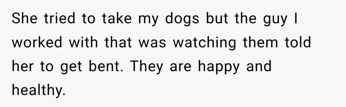 Life After a Soldier’s Loss: Navigating the Complex Feelings of Military Insurance and Family Tension She tried to take my dogs but the guy I worked with that was watching them told her to get bent. They are happy and healthy.