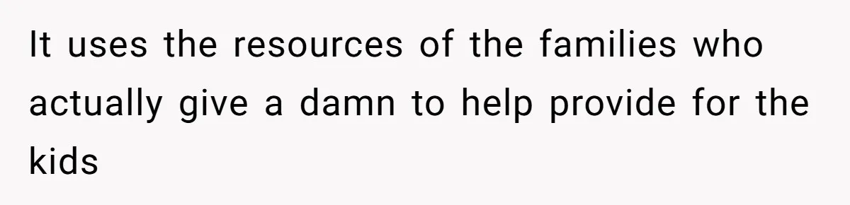 It uses the resources of the families who actually give a damn to help provide for the kids