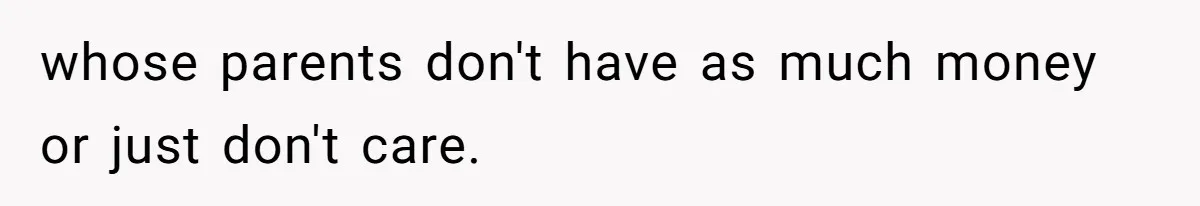 whose parents don't have as much money or just don't care.