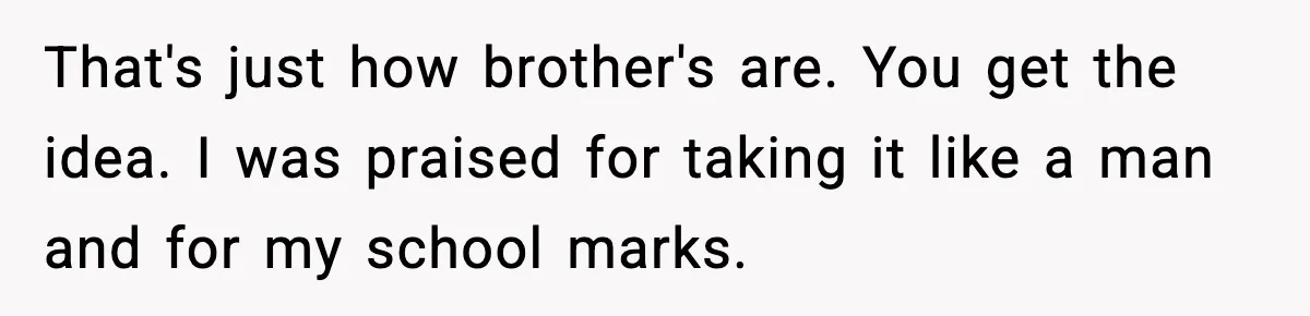 Man Refuses to Fund Brother, Calls Out Parents’ Double Standards That's just how brother's are. You get the idea. I was praised for taking it like a man and for my school marks.