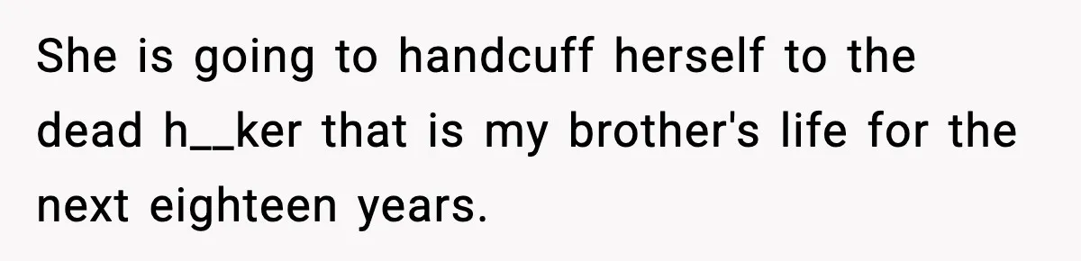Man Refuses to Fund Brother, Calls Out Parents’ Double Standards She is going to handcuff herself to the dead h__ker that is my brother's life for the next eighteen years.